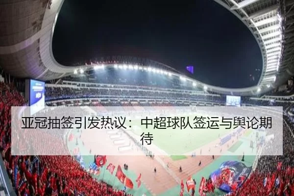 亚冠抽签引发热议：中超球队签运与舆论期待（c7c7app）