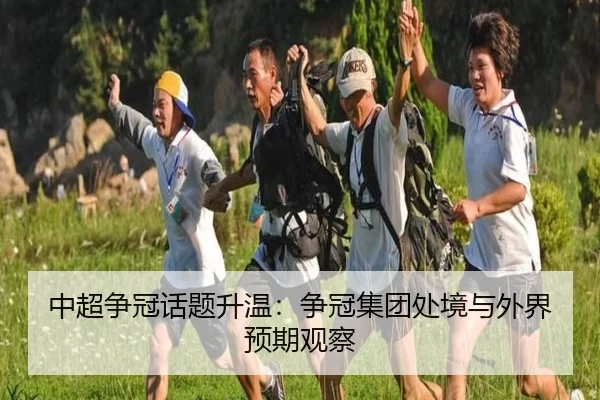 中超争冠话题升温：争冠集团处境与外界预期观察 - c7c7app
